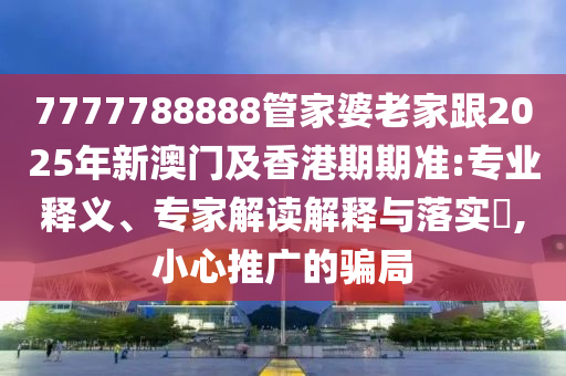 7777788888管家婆老家跟2025年新澳門及香港期期準:專業釋義、專家解讀解釋與落實?,小心推廣的騙局
